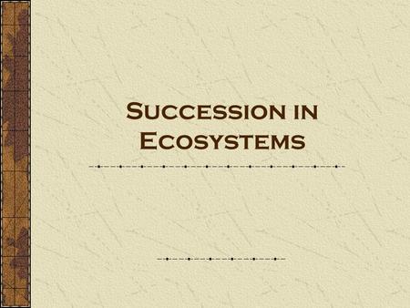 Succession in Ecosystems. Succession- a series of changes in a community in which new populations of organisms gradually replace existing ones.