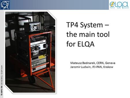 TE-MPE-TM 25/10/2012, ELQA team TP4 System – the main tool for ELQA Mateusz Bednarek, CERN, Geneva Jaromir Ludwin, IFJ-PAN, Krakow.