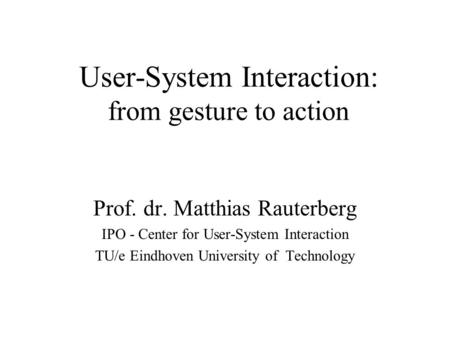 User-System Interaction: from gesture to action Prof. dr. Matthias Rauterberg IPO - Center for User-System Interaction TU/e Eindhoven University of Technology.