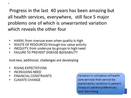 - Progress in the last 40 years has been amazing but all health services, everywhere, still face 5 major problems one of which is unwarranted variation.