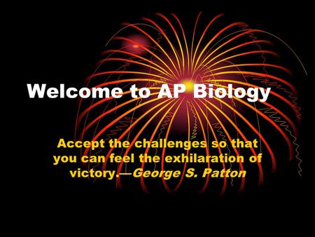Welcome to AP Biology Accept the challenges so that you can feel the exhilaration of victory.—George S. Patton.