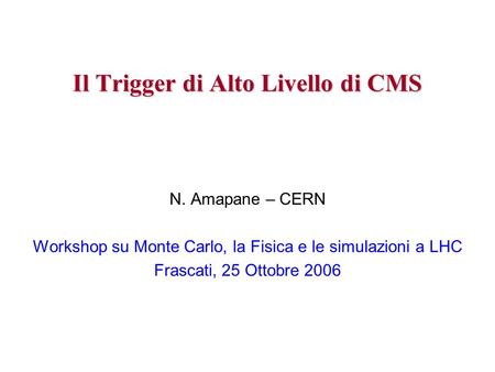 Il Trigger di Alto Livello di CMS N. Amapane – CERN Workshop su Monte Carlo, la Fisica e le simulazioni a LHC Frascati, 25 Ottobre 2006.
