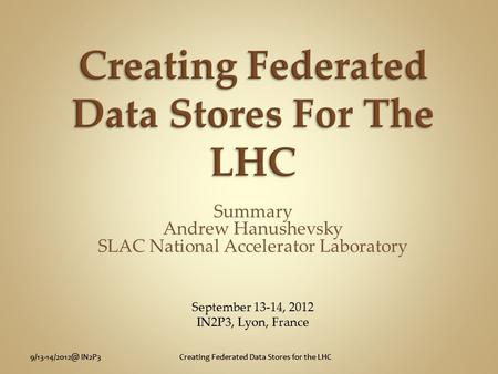 IN2P3Creating Federated Data Stores for the LHC Summary Andrew Hanushevsky SLAC National Accelerator Laboratory September 13-14, 2012 IN2P3,