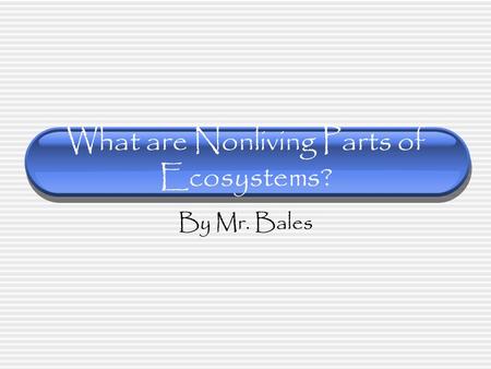 What are Nonliving Parts of Ecosystems? By Mr. Bales.