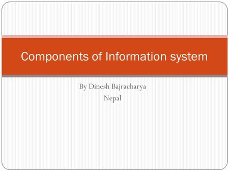 By Dinesh Bajracharya Nepal Components of Information system.