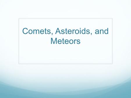 Comets, Asteroids, and Meteors.  Comet = Loose collections of ice, dust, and small rocky particles whose orbits are usually very long, narrow ellipses.