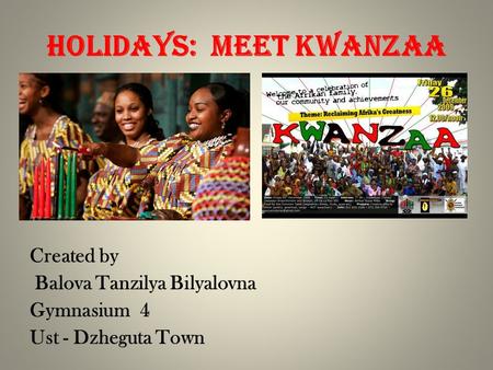Holidays: Meet Kwanzaa Created by Balova Tanzilya Bilyalovna Gymnasium 4 Ust - Dzheguta Town.