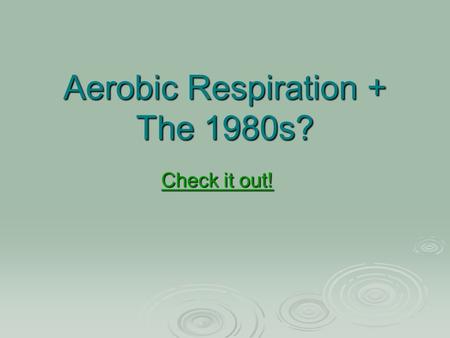 Aerobic Respiration + The 1980s? Check it out! Check it out!