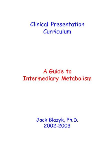 Clinical Presentation Curriculum A Guide to Intermediary Metabolism Jack Blazyk, Ph.D. 2002-2003.