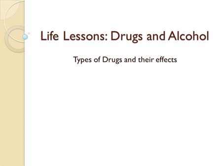 Life Lessons: Drugs and Alcohol Types of Drugs and their effects.