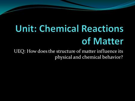 UEQ: How does the structure of matter influence its physical and chemical behavior?