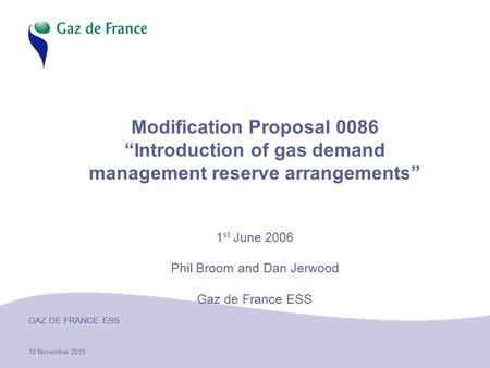 10 November 2015 GAZ DE FRANCE ESS Modification Proposal 0086 “Introduction of gas demand management reserve arrangements” 1 st June 2006 Phil Broom and.