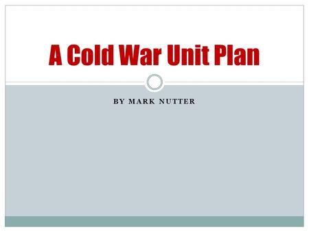 BY MARK NUTTER A Cold War Unit Plan. Introduction The focus of this unit plan is to identify the political and ideological differences between the United.