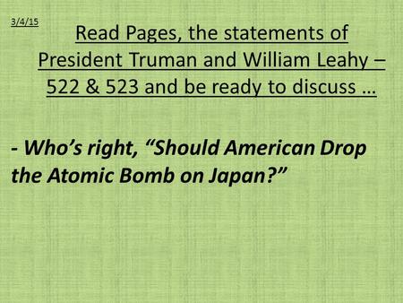 Read Pages, the statements of President Truman and William Leahy – 522 & 523 and be ready to discuss … - Who’s right, “Should American Drop the Atomic.