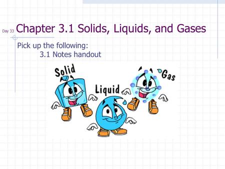 Day 33 Chapter 3.1 Solids, Liquids, and Gases Pick up the following: 3.1 Notes handout.