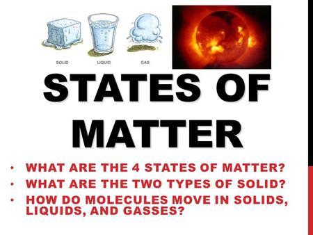 STATES OF MATTER WHAT ARE THE 4 STATES OF MATTER? WHAT ARE THE TWO TYPES OF SOLID? HOW DO MOLECULES MOVE IN SOLIDS, LIQUIDS, AND GASSES?