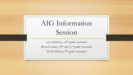 AIG Information Session Ann Matthews, 12 th grade counselor Desiree Lackey, 10 th and 11 th grade counselor Nicola Withers, 9 th grade counselor.