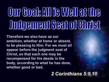 Therefore we also have as our ambition, whether at home or absent, to be pleasing to Him. For we must all appear before the judgment seat of Christ, so.
