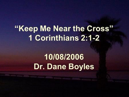 “Keep Me Near the Cross” 1 Corinthians 2:1-2 10/08/2006 Dr. Dane Boyles.
