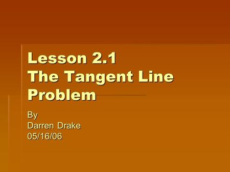 Lesson 2.1 The Tangent Line Problem By Darren Drake 05/16/06.