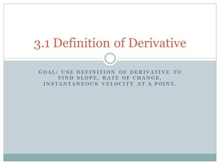 GOAL: USE DEFINITION OF DERIVATIVE TO FIND SLOPE, RATE OF CHANGE, INSTANTANEOUS VELOCITY AT A POINT. 3.1 Definition of Derivative.