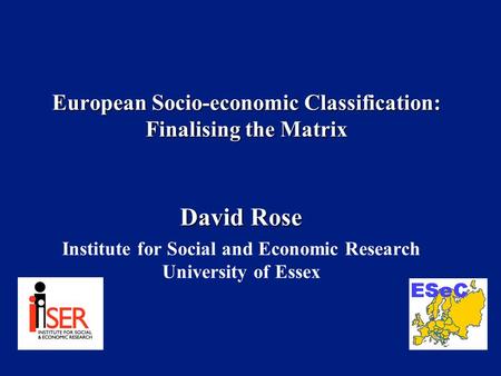 European Socio-economic Classification: Finalising the Matrix David Rose Institute for Social and Economic Research University of Essex.