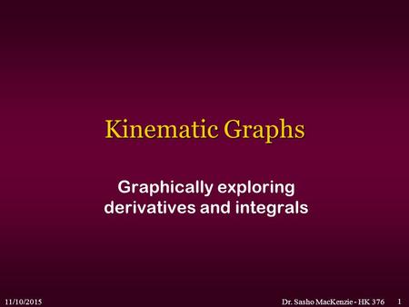11/10/2015Dr. Sasho MacKenzie - HK 376 1 Kinematic Graphs Graphically exploring derivatives and integrals.