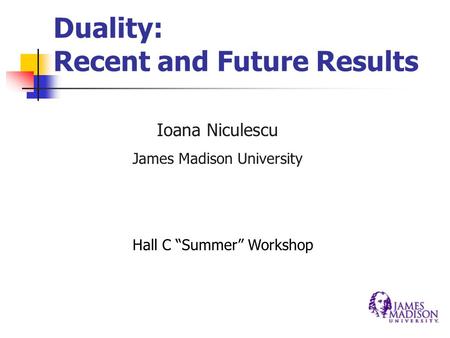 Duality: Recent and Future Results Ioana Niculescu James Madison University Hall C “Summer” Workshop.