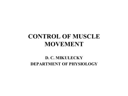 CONTROL OF MUSCLE MOVEMENT D. C. MIKULECKY DEPARTMENT OF PHYSIOLOGY.