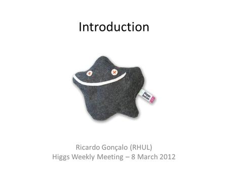 Introduction Ricardo Gonçalo (RHUL) Higgs Weekly Meeting – 8 March 2012.
