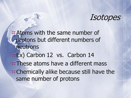 Isotopes  Atoms with the same number of protons but different numbers of neutrons  Ex) Carbon 12 vs. Carbon 14  These atoms have a different mass 