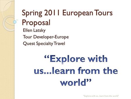 Spring 2011 European Tours Proposal Ellen Latsky Tour Developer-Europe Quest Specialty Travel Explore with us...learn from the world