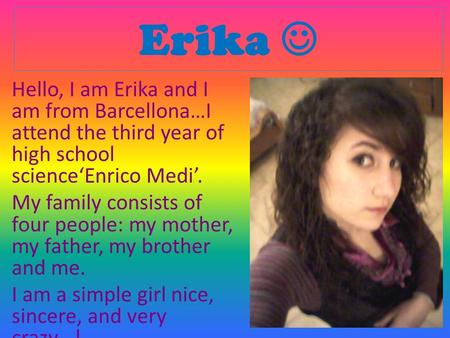 Erika Hello, I am Erika and I am from Barcellona…I attend the third year of high school science‘Enrico Medi’. My family consists of four people: my mother,