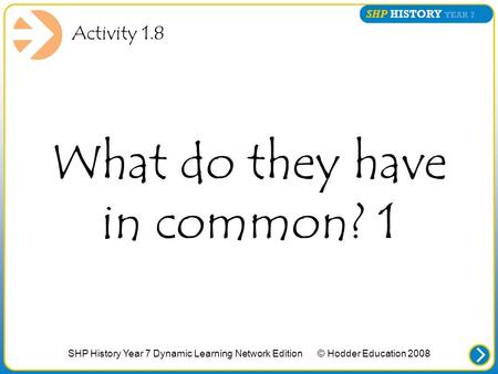 SHP History Year 7 Dynamic Learning Network Edition © Hodder Education 2008 What do they have in common? 1 Activity 1.8.