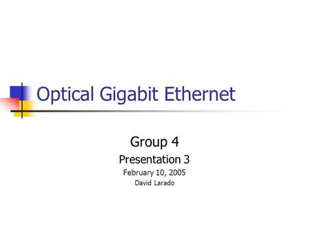 Optical Gigabit Ethernet Group 4 Presentation 3 February 10, 2005 David Larado.