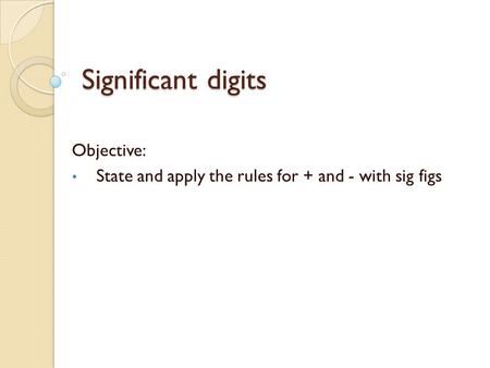 Significant digits Objective: State and apply the rules for + and - with sig figs.