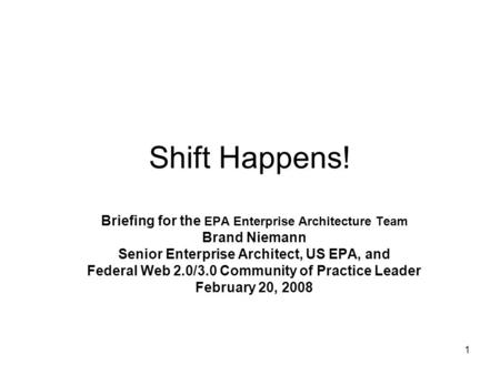 1 Shift Happens! Briefing for the EPA Enterprise Architecture Team Brand Niemann Senior Enterprise Architect, US EPA, and Federal Web 2.0/3.0 Community.