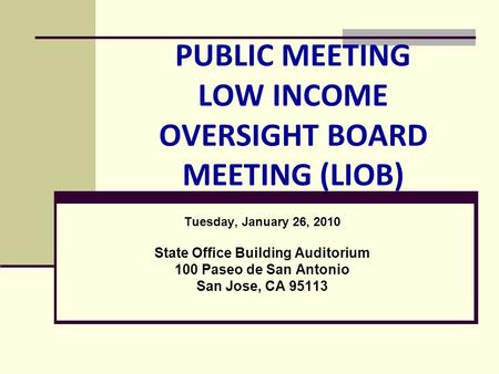PUBLIC MEETING LOW INCOME OVERSIGHT BOARD MEETING (LIOB) Tuesday, January 26, 2010 State Office Building Auditorium 100 Paseo de San Antonio San Jose,