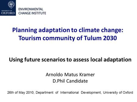 Planning adaptation to climate change: Tourism community of Tulum 2030 Using future scenarios to assess local adaptation Arnoldo Matus Kramer D.Phil Candidate.