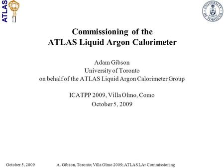 A. Gibson, Toronto; Villa Olmo 2009; ATLAS LAr Commissioning October 5, 2009 Commissioning of the ATLAS Liquid Argon Calorimeter Adam Gibson University.