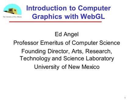 1 Introduction to Computer Graphics with WebGL Ed Angel Professor Emeritus of Computer Science Founding Director, Arts, Research, Technology and Science.