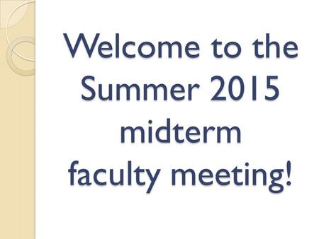 Welcome to the Summer 2015 midterm faculty meeting!