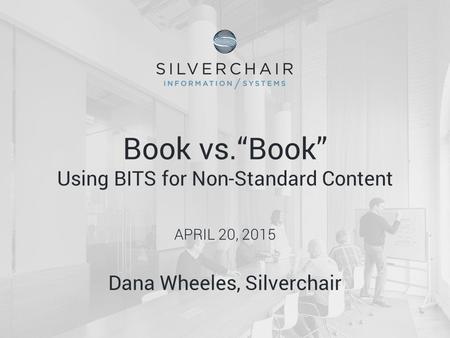 2014 © Silverchair Information Systems Book vs.“Book” Using BITS for Non-Standard Content APRIL 20, 2015 Dana Wheeles, Silverchair.