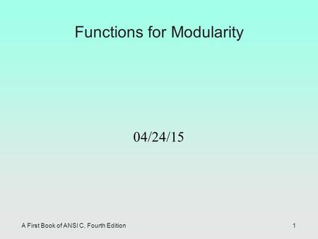 A First Book of ANSI C, Fourth Edition1 Functions for Modularity 04/24/15.