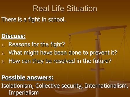 Real Life Situation There is a fight in school. Discuss: 1. Reasons for the fight? 2. What might have been done to prevent it? 3. How can they be resolved.