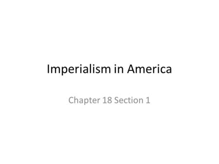 Imperialism in America Chapter 18 Section 1. I American Imperialism Imperialism= policy in which stronger nations extend their economic, political, or.