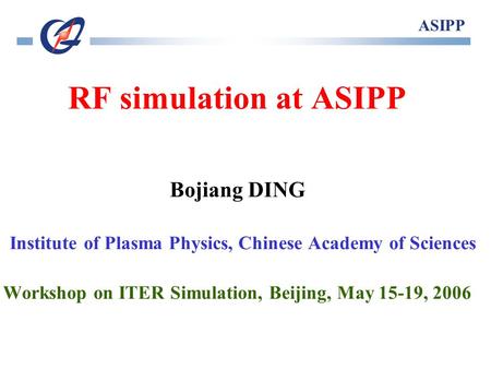 RF simulation at ASIPP Bojiang DING Institute of Plasma Physics, Chinese Academy of Sciences Workshop on ITER Simulation, Beijing, May 15-19, 2006 ASIPP.