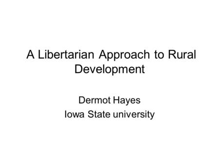 A Libertarian Approach to Rural Development Dermot Hayes Iowa State university.