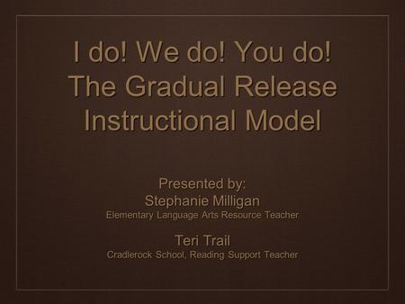I do! We do! You do! The Gradual Release Instructional Model Presented by: Stephanie Milligan Elementary Language Arts Resource Teacher Teri Trail Cradlerock.