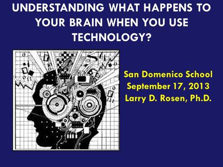 Teaching the iGeneration UNDERSTANDING WHAT HAPPENS TO YOUR BRAIN WHEN YOU USE TECHNOLOGY? San Domenico School September 17, 2013 Larry D. Rosen, Ph.D.